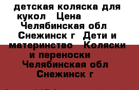 детская коляска для кукол › Цена ­ 1 000 - Челябинская обл., Снежинск г. Дети и материнство » Коляски и переноски   . Челябинская обл.,Снежинск г.